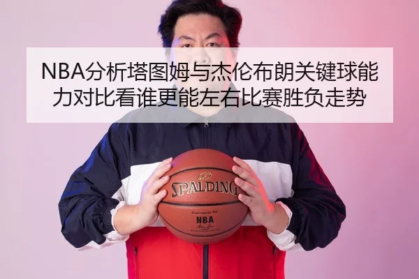 NBA分析塔图姆与杰伦布朗关键球能力对比看谁更能左右比赛胜负走势