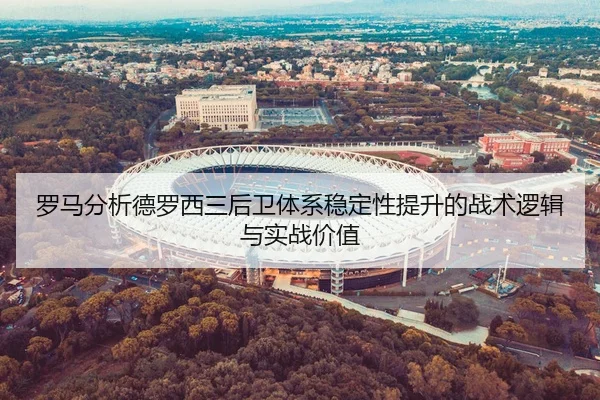 罗马分析德罗西三后卫体系稳定性提升的战术逻辑与实战价值