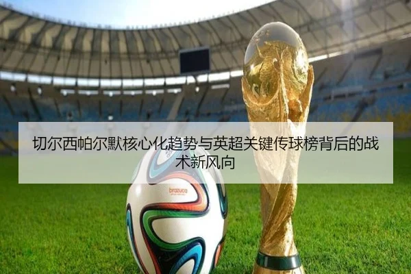切尔西帕尔默核心化趋势与英超关键传球榜背后的战术新风向
