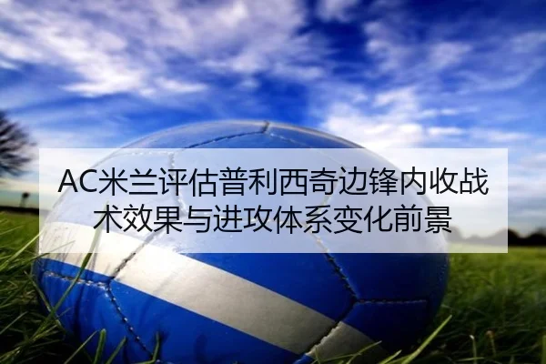 AC米兰评估普利西奇边锋内收战术效果与进攻体系变化前景