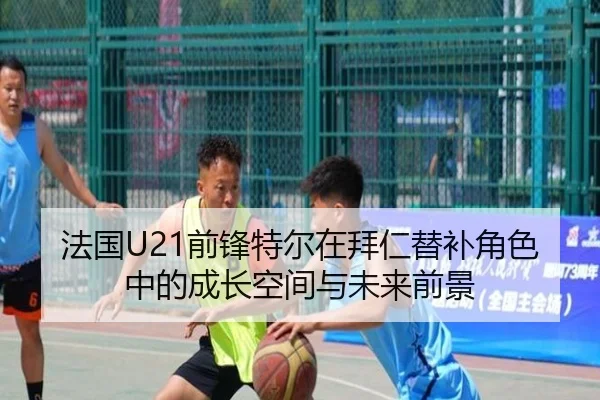 法国U21前锋特尔在拜仁替补角色中的成长空间与未来前景