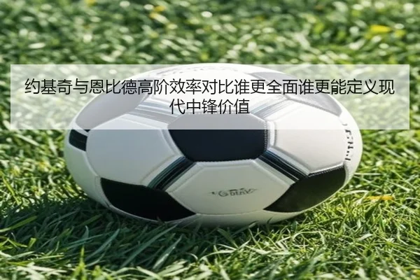 约基奇与恩比德高阶效率对比谁更全面谁更能定义现代中锋价值