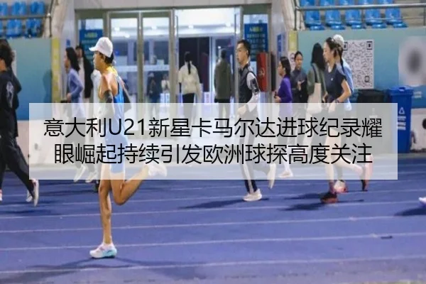 意大利U21新星卡马尔达进球纪录耀眼崛起持续引发欧洲球探高度关注