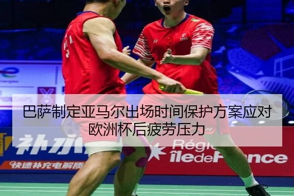 巴萨制定亚马尔出场时间保护方案应对欧洲杯后疲劳压力