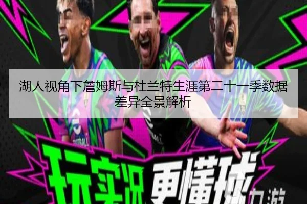 湖人视角下詹姆斯与杜兰特生涯第二十一季数据差异全景解析